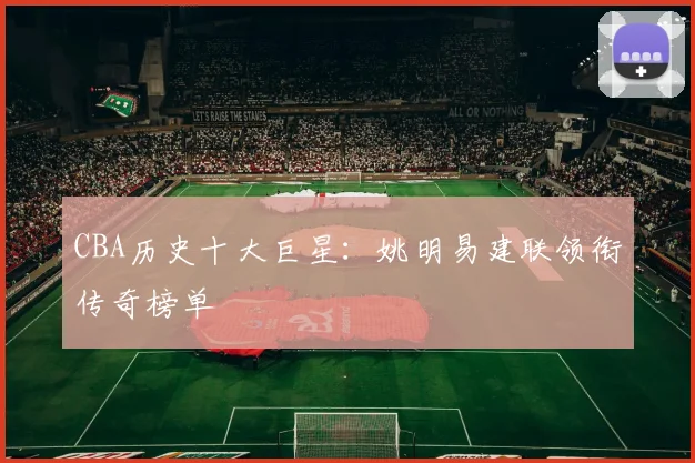 CBA历史十大巨星:姚明易建联领衔传奇榜单