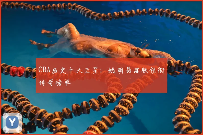 CBA历史十大巨星:姚明易建联领衔传奇榜单